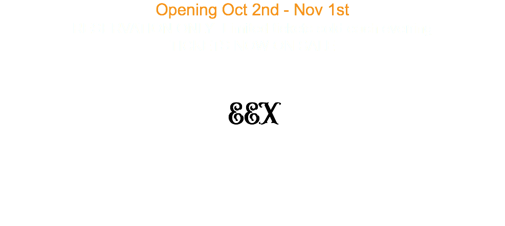 Opening Oct 2nd - Nov 1st RESERVATION ONLY Limited tickets sold each evening TICKETS NOW ON SALE EEX 