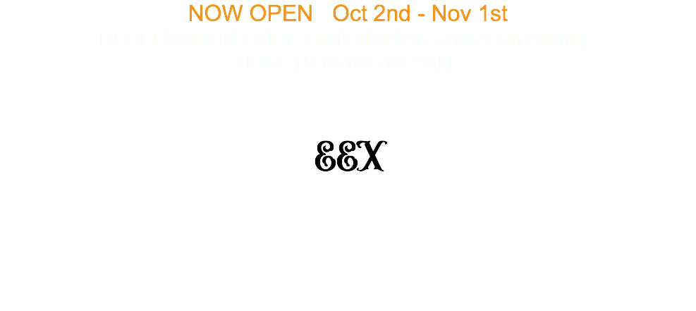 NOW OPEN Oct 2nd - Nov 1st RESERVATION ONLY Limited tickets sold each evening TICKETS NOW ON SALE EEX 