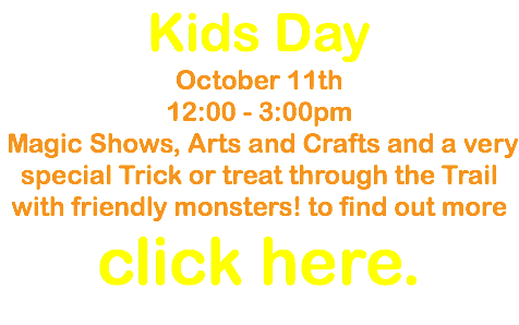 Kids Day October 11th 12:00 - 3:00pm Magic Shows, Arts and Crafts and a very special Trick or treat through the Trail with friendly monsters! to find out more click here.