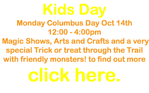 Kids Day Monday Columbus Day Oct 14th 12:00 - 4:00pm Magic Shows, Arts and Crafts and a very special Trick or treat through the Trail with friendly monsters! to find out more click here.