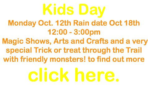 Kids Day Monday Oct. 12th Rain date Oct 18th 12:00 - 3:00pm Magic Shows, Arts and Crafts and a very special Trick or treat through the Trail with friendly monsters! to find out more click here.